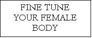 Text Box: FINE TUNE YOUR FEMALE BODY

